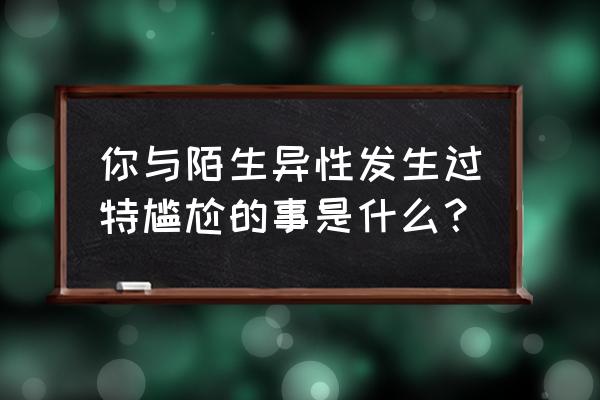 为什么国际档空挡容易夹档 你与陌生异性发生过特尴尬的事是什么？