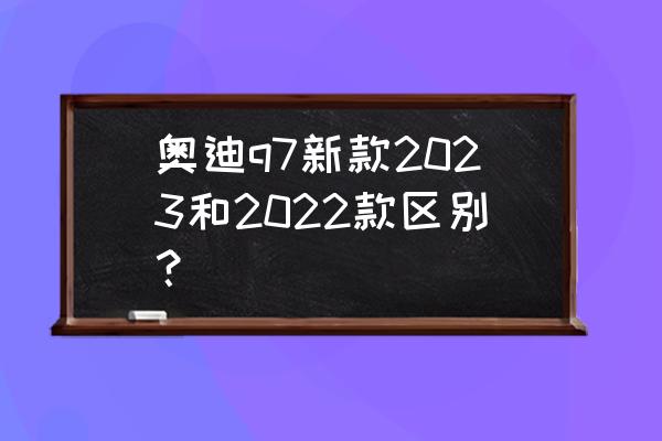 内饰豪华仿佛置身于家用型suv中 奥迪q7新款2023和2022款区别？