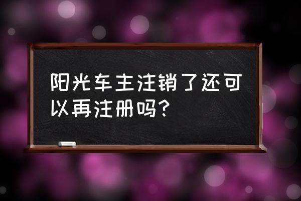 阳光出行司机怎样转接人工客服 阳光车主注销了还可以再注册吗？