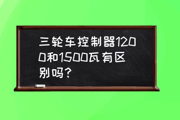 800w和1200w电机哪个好 三轮车控制器1200和1500瓦有区别吗？