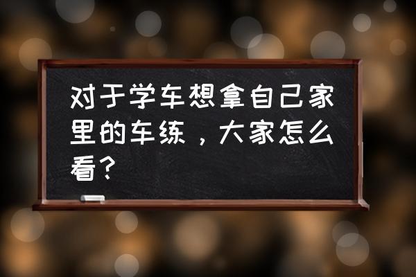 个人私家车能干什么 对于学车想拿自己家里的车练，大家怎么看？