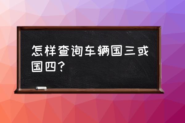 国四车国五手续怎么能知道 怎样查询车辆国三或国四？