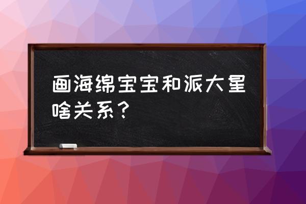 画一幅海绵宝宝和派大星的画 画海绵宝宝和派大星啥关系？