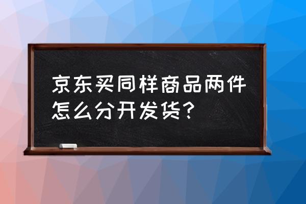 京东一次下单可以分两个地址吗 京东买同样商品两件怎么分开发货？