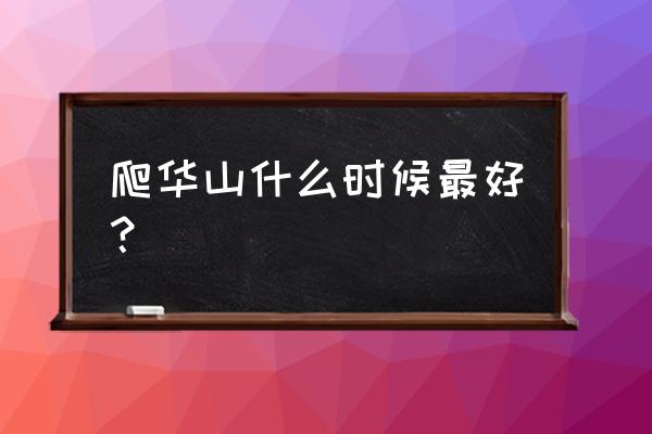 爬华山最佳路线及最佳时间 爬华山什么时候最好？