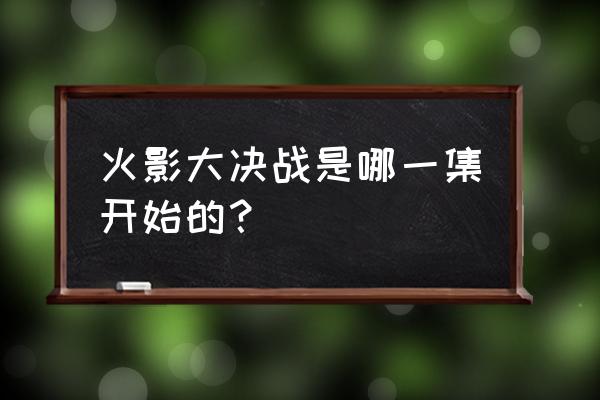 火影忍界大战哪集到哪集 火影大决战是哪一集开始的？