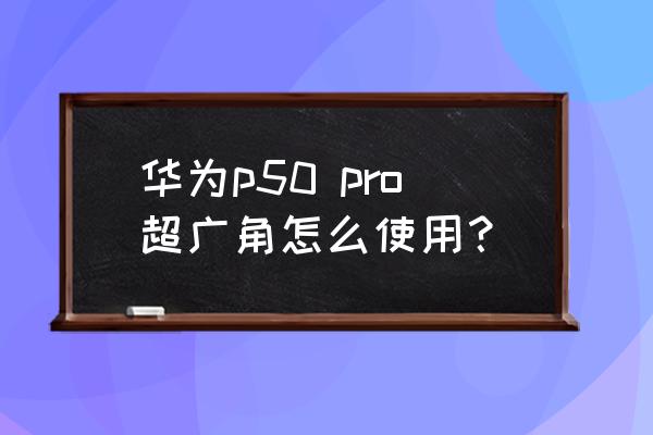 华为p50 pro拍照怎么调节图片大小 华为p50 pro超广角怎么使用？