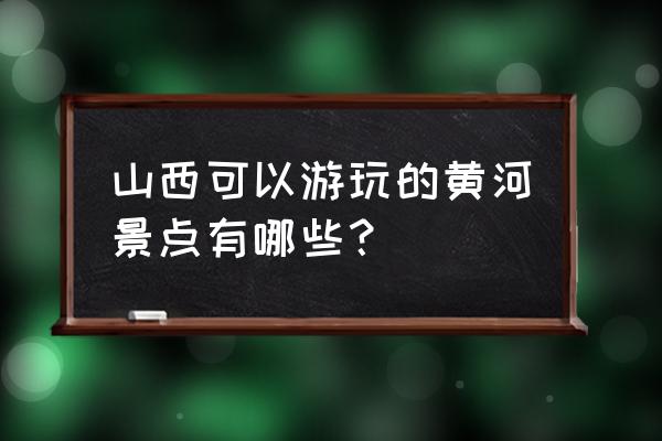 黄河中下游的旅游景点有啥呢 山西可以游玩的黄河景点有哪些？