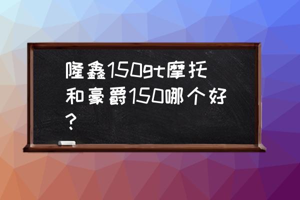 隆鑫lx150zh-25c的价格 隆鑫150gt摩托和豪爵150哪个好？