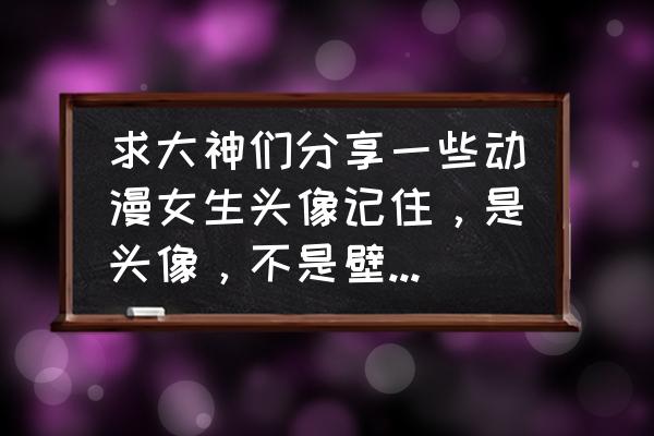 简单画的卡通女孩 求大神们分享一些动漫女生头像记住，是头像，不是壁纸，谢谢？