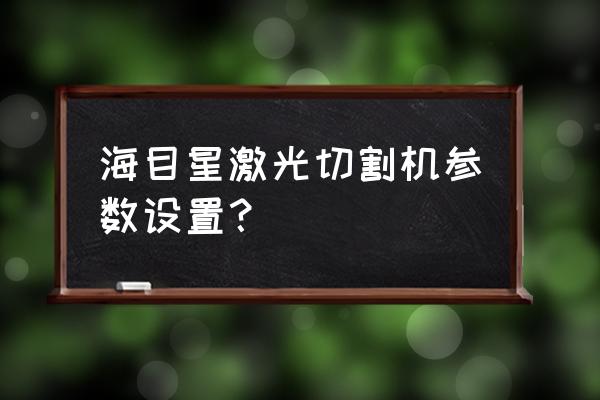 激光切割机最佳参数 海目星激光切割机参数设置？