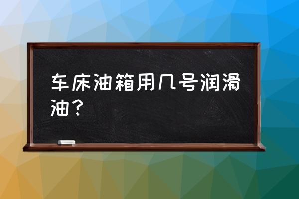 润滑脂型号怎么选择 车床油箱用几号润滑油？