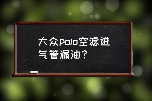 柴油发动机进气管漏机油什么原因 大众polo空滤进气管漏油？