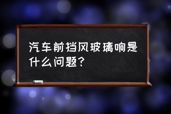 汽修通病查询app 汽车前挡风玻璃响是什么问题？