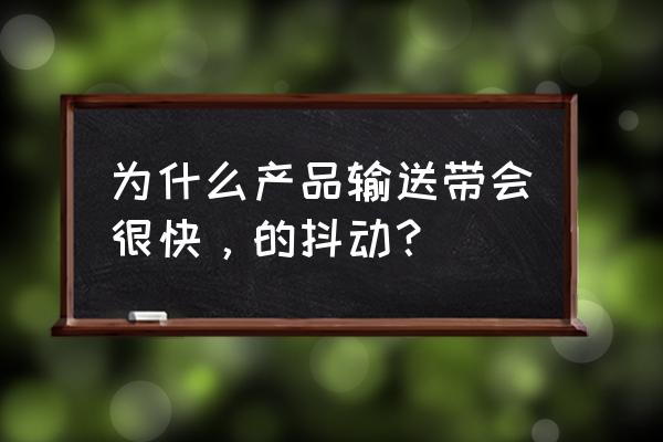 链板输送带抖动的原因 为什么产品输送带会很快，的抖动？