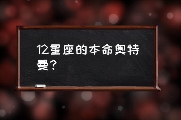 怎么知道你自己的本命奥特曼 12星座的本命奥特曼？