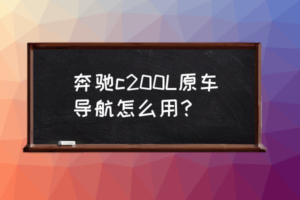 奔驰c200怎么内置导航 奔驰c200L原车导航怎么用？