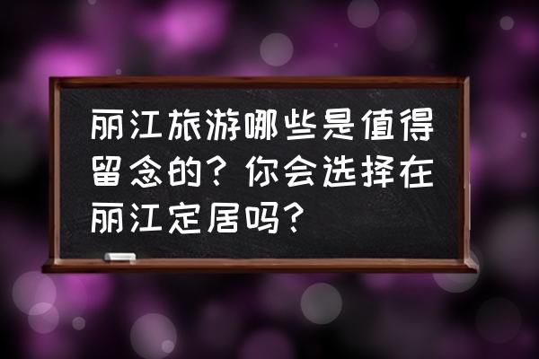 南太行摩旅攻略 丽江旅游哪些是值得留念的？你会选择在丽江定居吗？