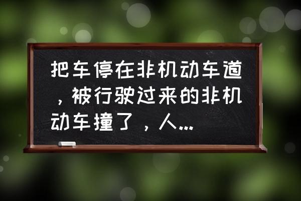 非机动车在机动车道被撞怎么判 把车停在非机动车道，被行驶过来的非机动车撞了，人还伤了，谁的责任？