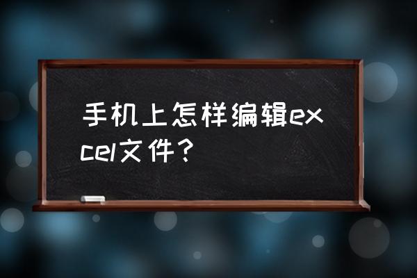 怎样制作手机表格软件 手机上怎样编辑excel文件？