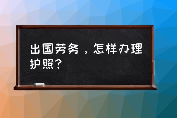 怎么办理境外保险 出国劳务，怎样办理护照？