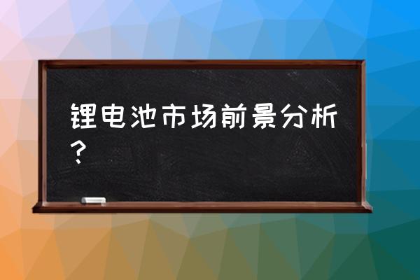 汽车电池技术发展前景 锂电池市场前景分析？