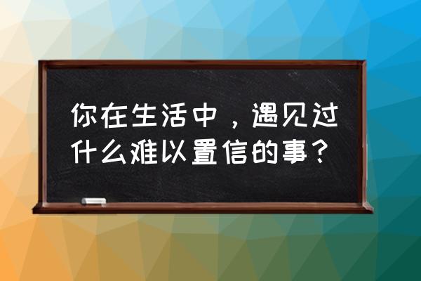 吧唧什么意思二次元 你在生活中，遇见过什么难以置信的事？