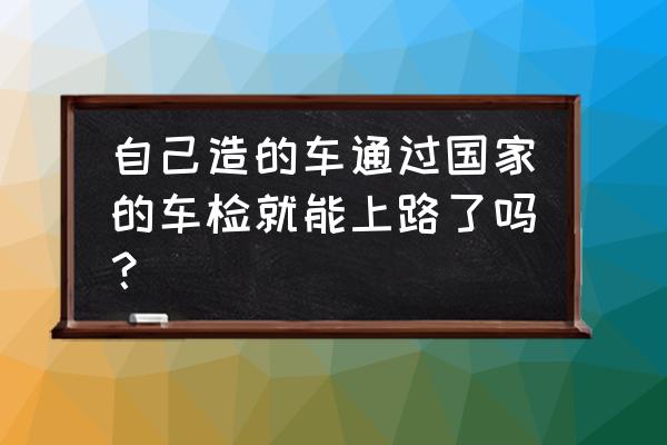 造个车玩游戏攻略 自己造的车通过国家的车检就能上路了吗？