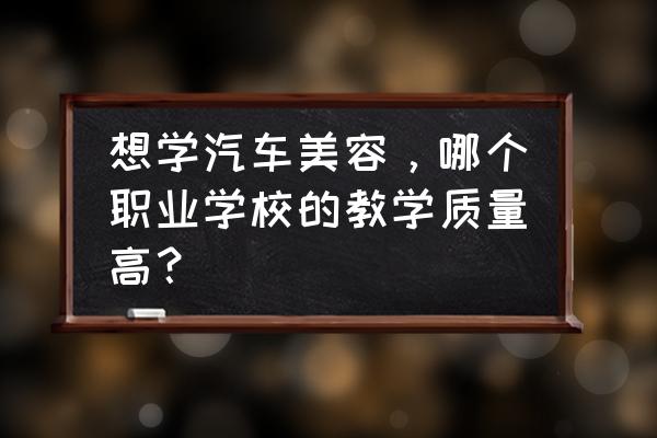 汽车美容培训班价目表 想学汽车美容，哪个职业学校的教学质量高？