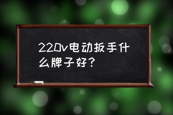 电动扳手哪个牌子经济实惠好用 220v电动扳手什么牌子好？