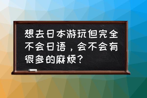 中国唯一不允许日本人进入的景点 想去日本游玩但完全不会日语，会不会有很多的麻烦？