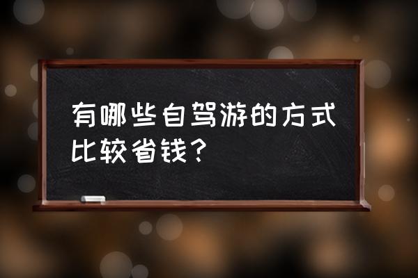 租车自驾省钱攻略 有哪些自驾游的方式比较省钱？