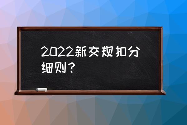 最新交规扣分学习的规定 2022新交规扣分细则？