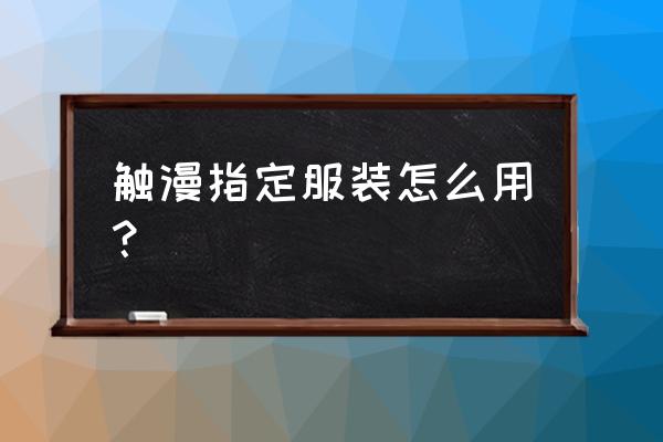 触漫怎么给男生换女装 触漫指定服装怎么用？