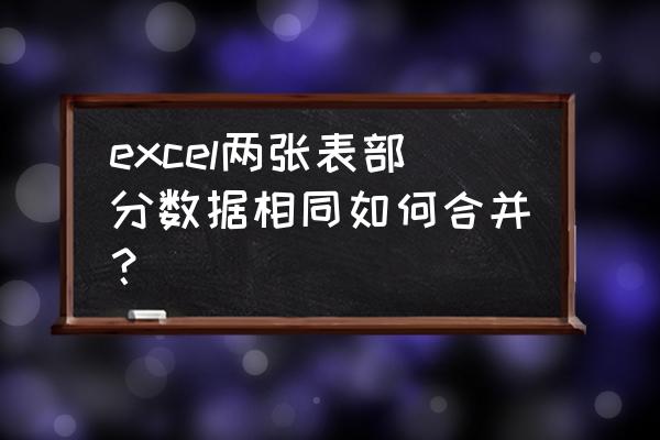 excel两张表格数据怎么部分合并 excel两张表部分数据相同如何合并？