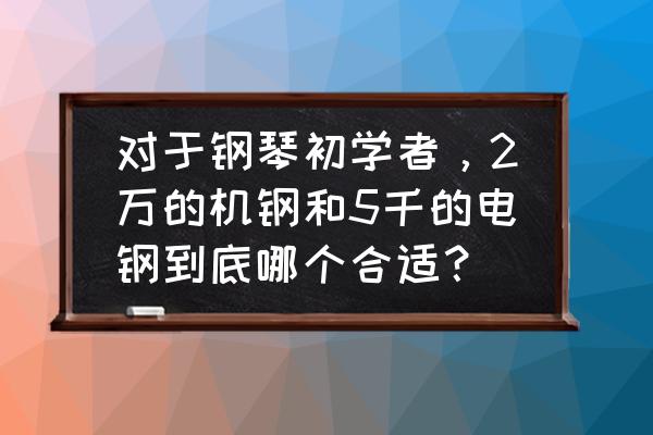 琴行练琴多少钱一小时在上海 对于钢琴初学者，2万的机钢和5千的电钢到底哪个合适？