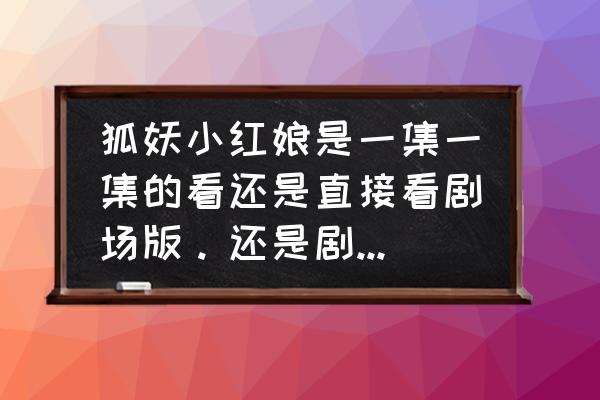 狐妖小红娘手游全屏 狐妖小红娘是一集一集的看还是直接看剧场版。还是剧场版和一集集的都要看？