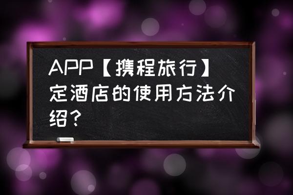 如何用手机在网上订酒店 APP【携程旅行】定酒店的使用方法介绍？