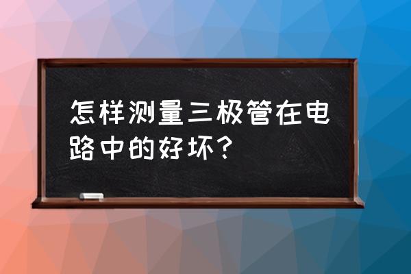 怎样判断主板三极管好坏 怎样测量三极管在电路中的好坏？