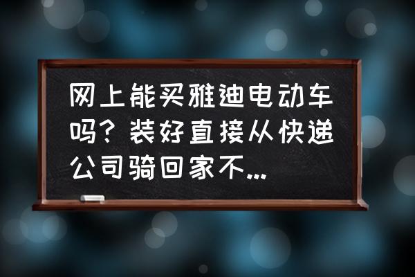 小企业购买需要安装的机器 网上能买雅迪电动车吗？装好直接从快递公司骑回家不用叫师傅装？