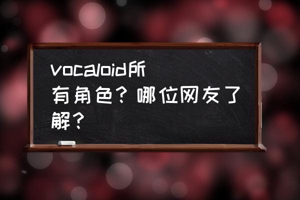 被官方放弃的三大虚拟歌姬有哪些 vocaloid所有角色？哪位网友了解？