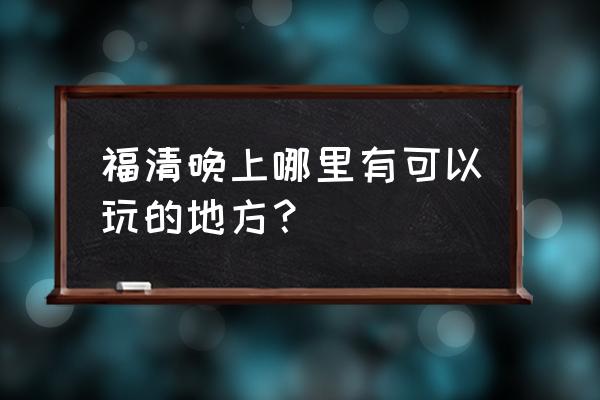 福清石竹山附近还有什么景区好玩 福清晚上哪里有可以玩的地方？