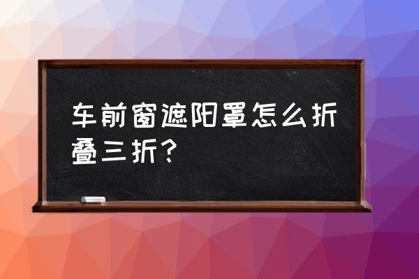 日产新阳光后视镜拆卸方法 车前窗遮阳罩怎么折叠三折？