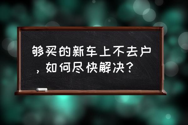 新车未上户可以上路吗 够买的新车上不去户，如何尽快解决？