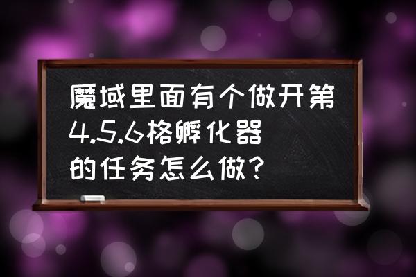 艾尔战记怎么解锁幻兽 魔域里面有个做开第4.5.6格孵化器的任务怎么做？