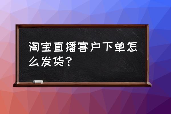 在淘宝直播上买东西怎么买 淘宝直播客户下单怎么发货？