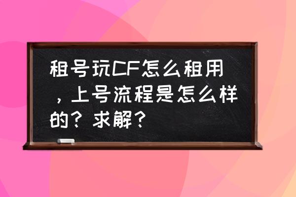 讲解器怎么租 租号玩CF怎么租用，上号流程是怎么样的？求解？