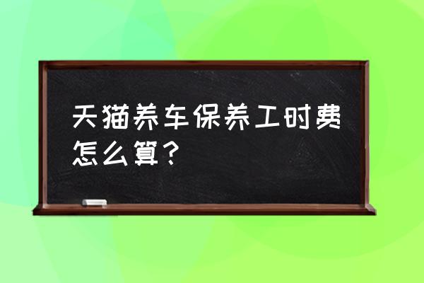 天猫养车店怎么申请 天猫养车保养工时费怎么算？