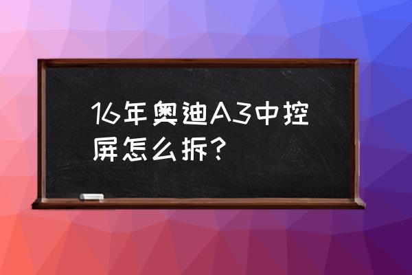 合肥奥迪a3内饰改装案例 16年奥迪A3中控屏怎么拆？