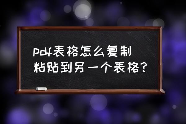 如何免费把pdf中的表格复制出来 pdf表格怎么复制粘贴到另一个表格？